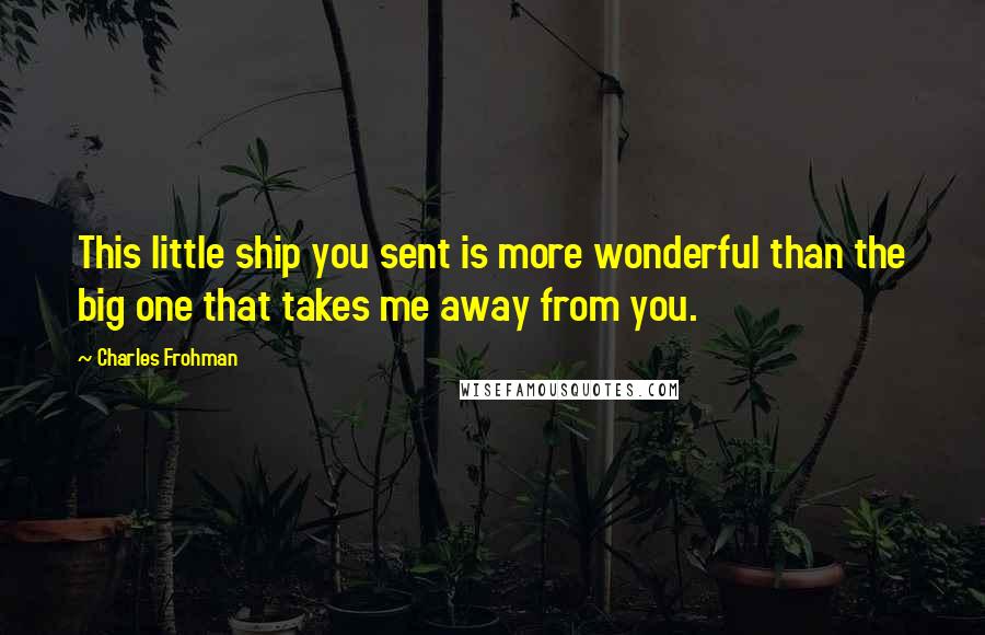 Charles Frohman Quotes: This little ship you sent is more wonderful than the big one that takes me away from you.