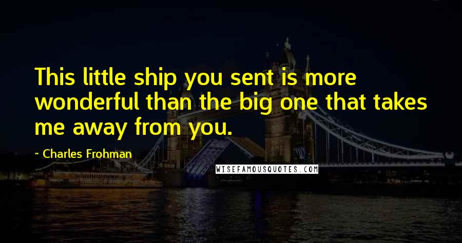 Charles Frohman Quotes: This little ship you sent is more wonderful than the big one that takes me away from you.