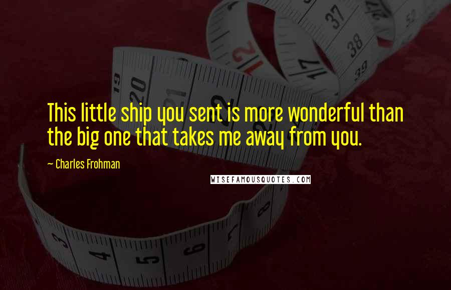 Charles Frohman Quotes: This little ship you sent is more wonderful than the big one that takes me away from you.