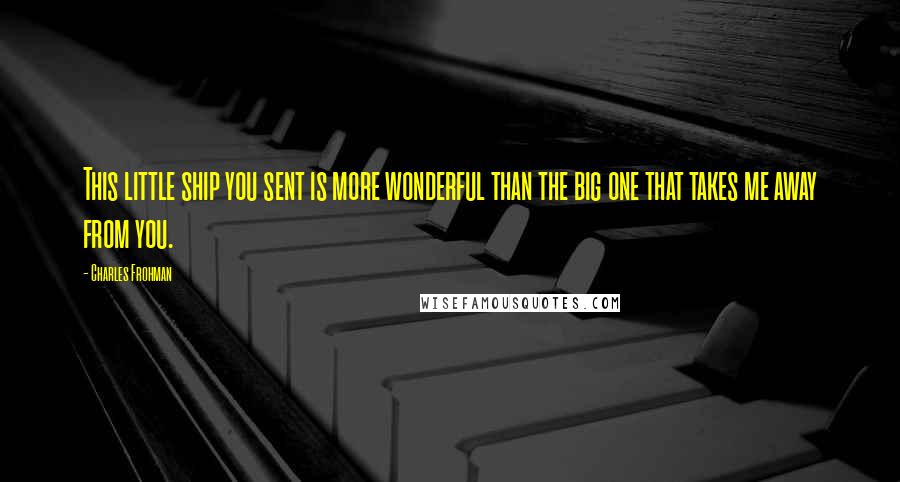 Charles Frohman Quotes: This little ship you sent is more wonderful than the big one that takes me away from you.