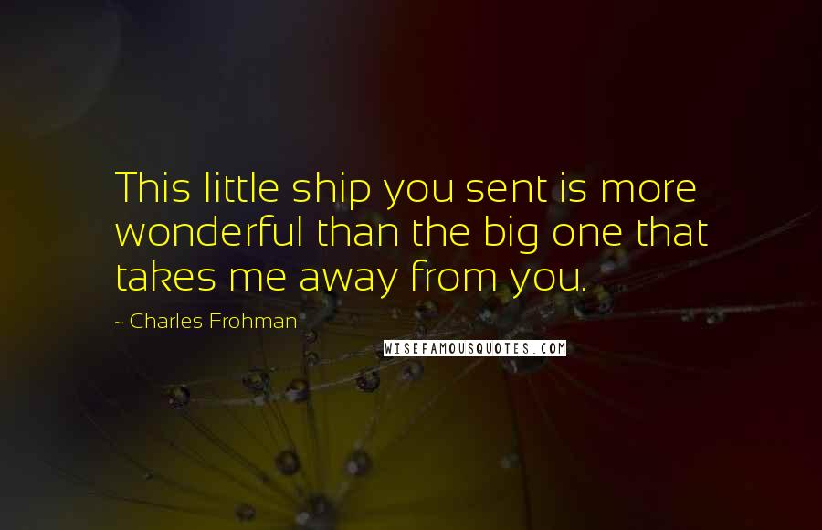 Charles Frohman Quotes: This little ship you sent is more wonderful than the big one that takes me away from you.