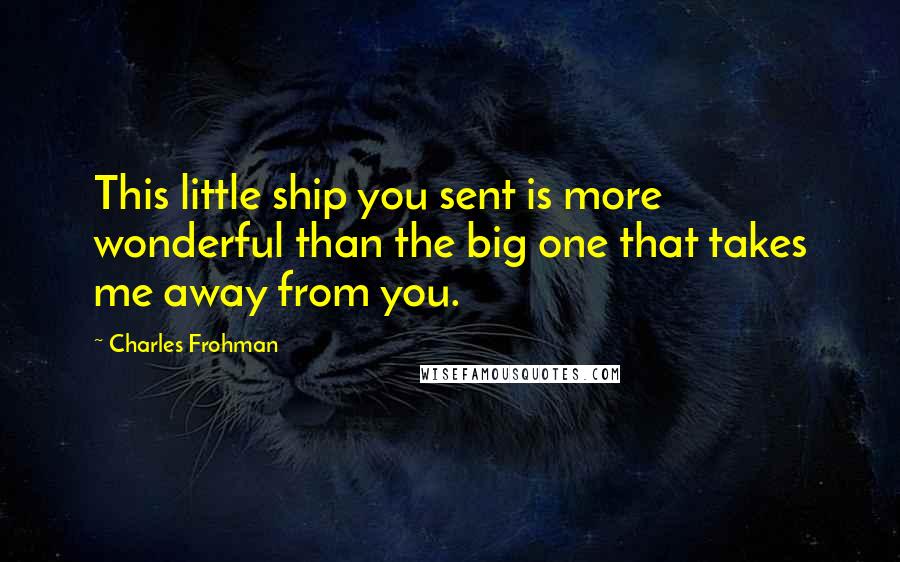 Charles Frohman Quotes: This little ship you sent is more wonderful than the big one that takes me away from you.