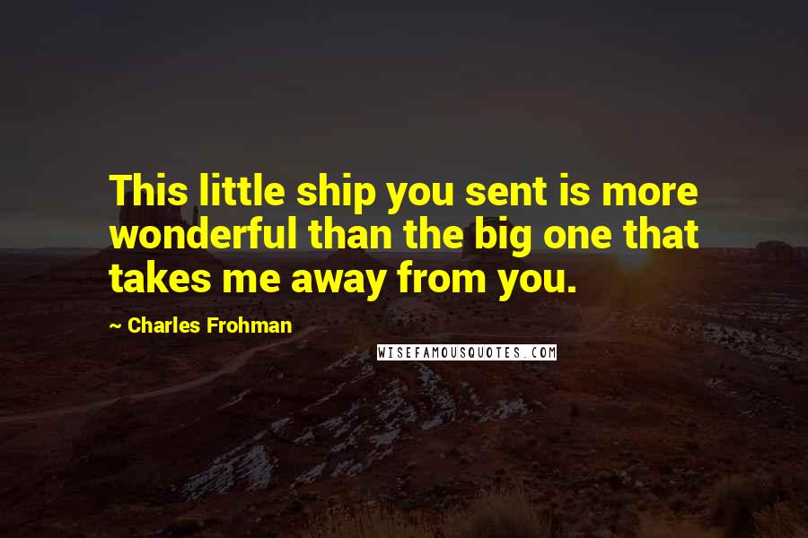 Charles Frohman Quotes: This little ship you sent is more wonderful than the big one that takes me away from you.