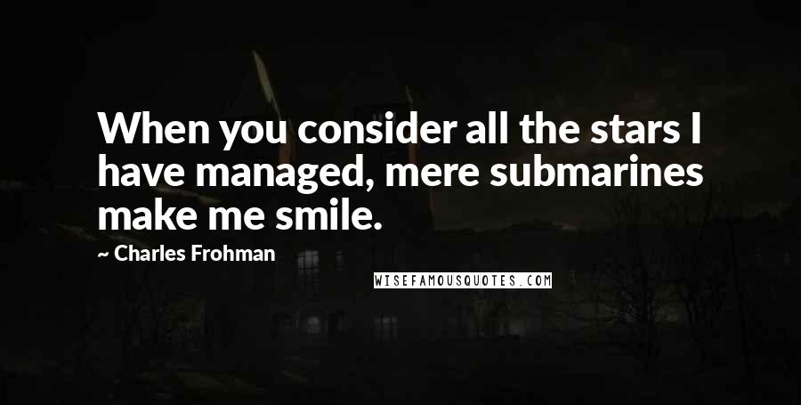 Charles Frohman Quotes: When you consider all the stars I have managed, mere submarines make me smile.