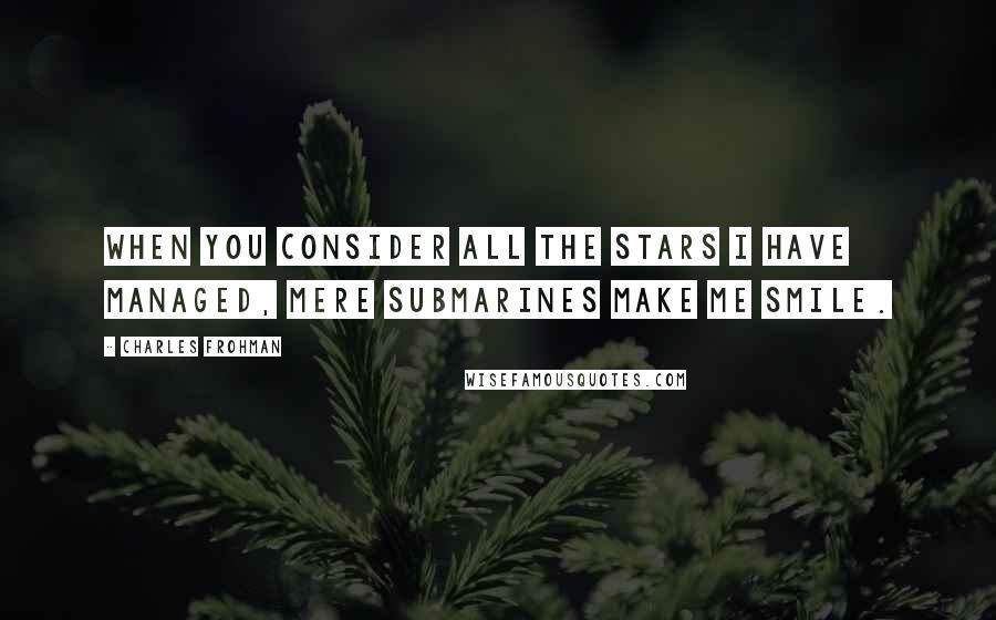 Charles Frohman Quotes: When you consider all the stars I have managed, mere submarines make me smile.