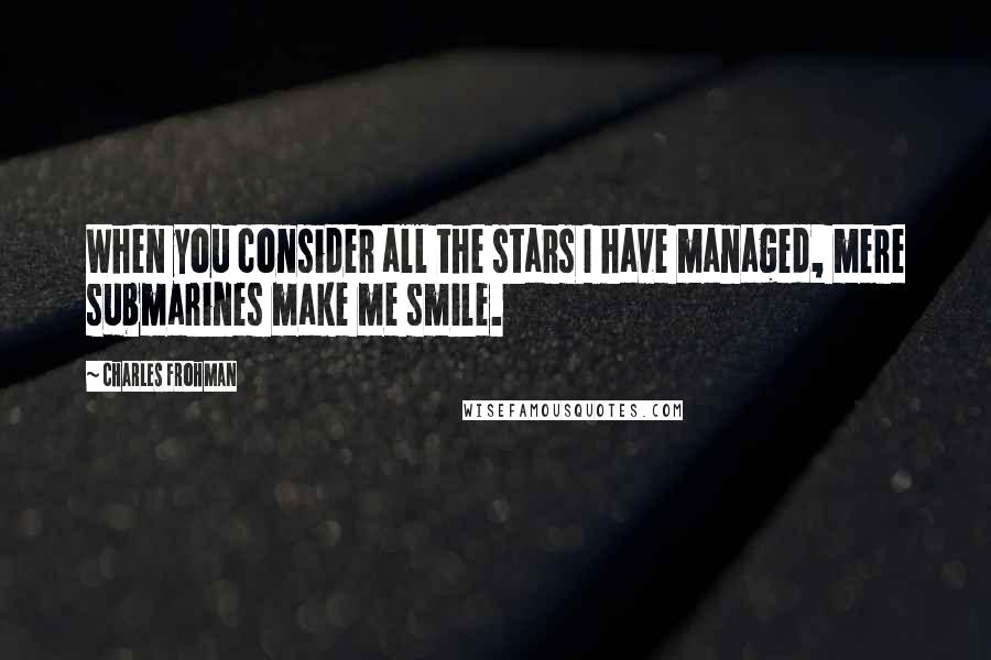 Charles Frohman Quotes: When you consider all the stars I have managed, mere submarines make me smile.