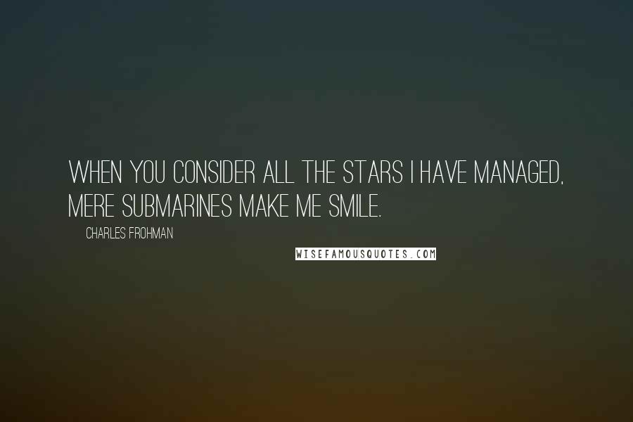 Charles Frohman Quotes: When you consider all the stars I have managed, mere submarines make me smile.