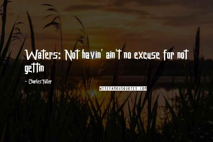 Charles Fuller Quotes: Waters: Not havin' ain't no excuse for not gettin