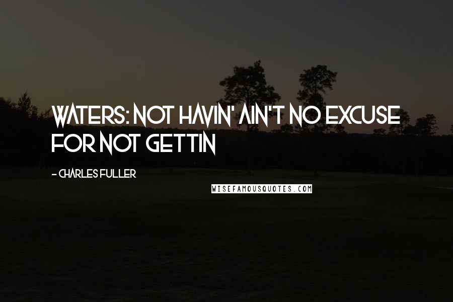 Charles Fuller Quotes: Waters: Not havin' ain't no excuse for not gettin