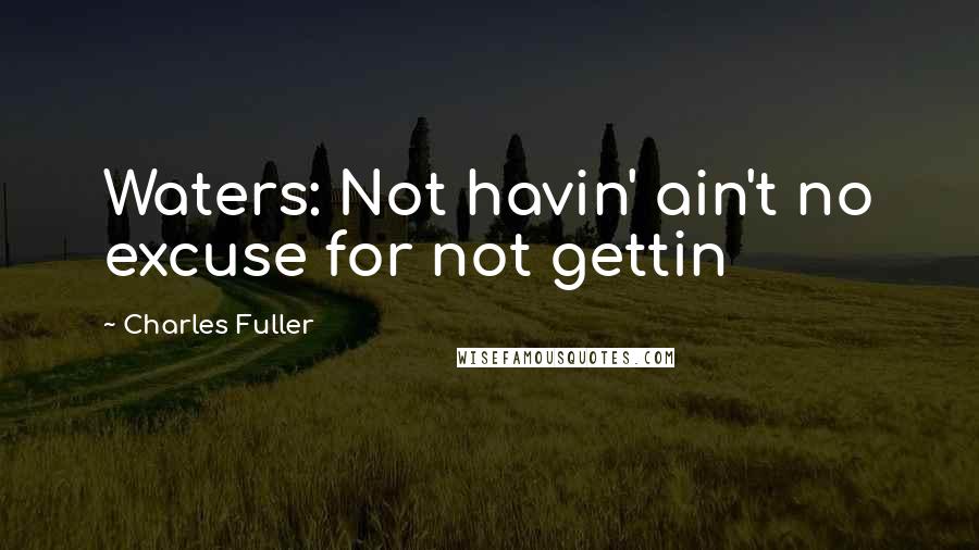 Charles Fuller Quotes: Waters: Not havin' ain't no excuse for not gettin