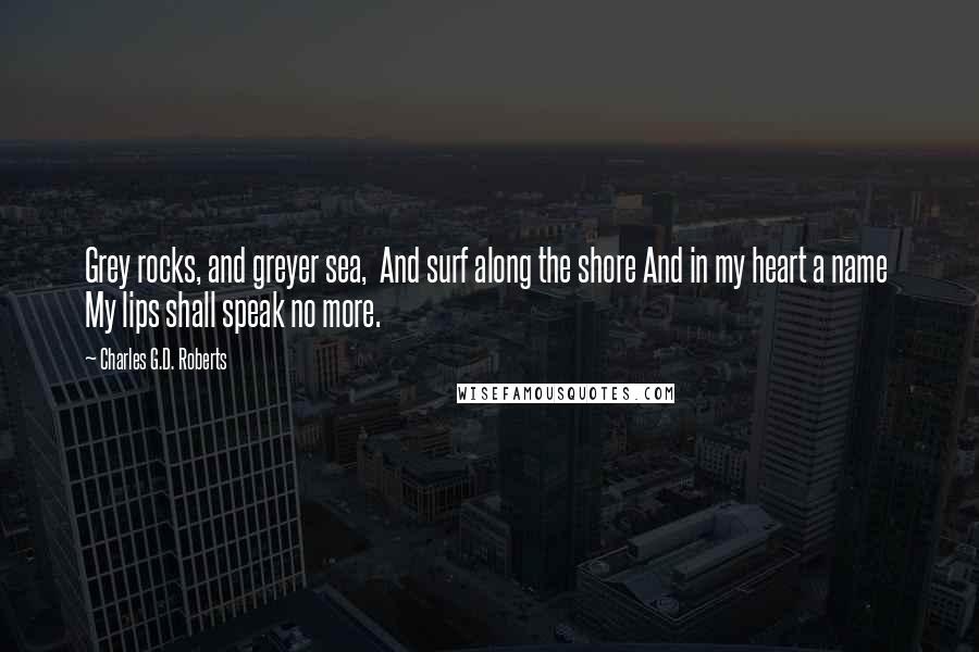 Charles G.D. Roberts Quotes: Grey rocks, and greyer sea,  And surf along the shore And in my heart a name  My lips shall speak no more.