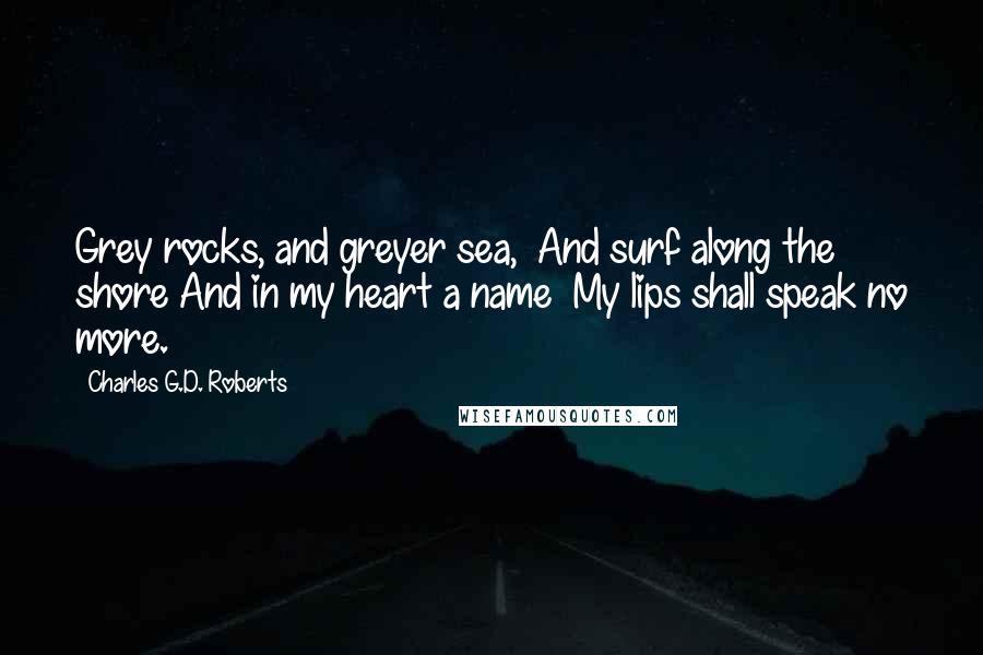 Charles G.D. Roberts Quotes: Grey rocks, and greyer sea, And surf along the shore And in my heart a name My lips shall speak no more.