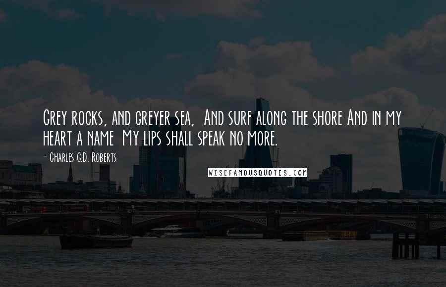 Charles G.D. Roberts Quotes: Grey rocks, and greyer sea, And surf along the shore And in my heart a name My lips shall speak no more.