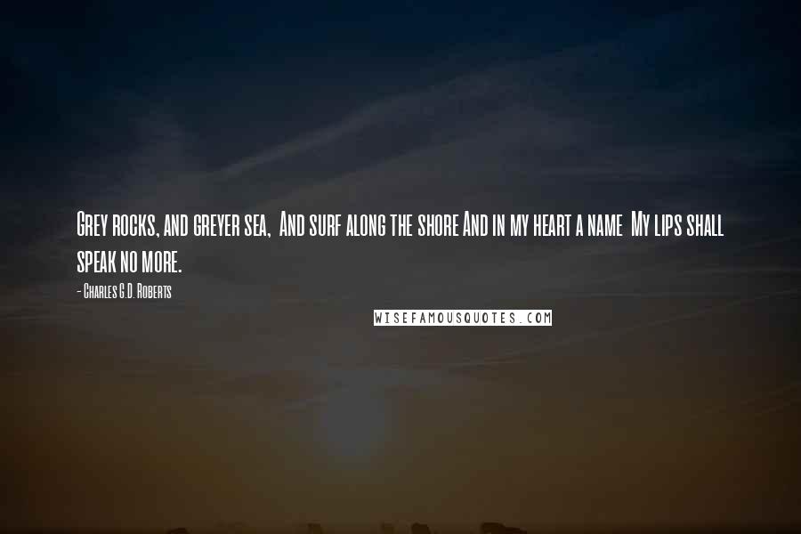 Charles G.D. Roberts Quotes: Grey rocks, and greyer sea, And surf along the shore And in my heart a name My lips shall speak no more.