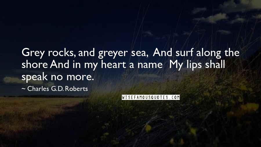 Charles G.D. Roberts Quotes: Grey rocks, and greyer sea, And surf along the shore And in my heart a name My lips shall speak no more.