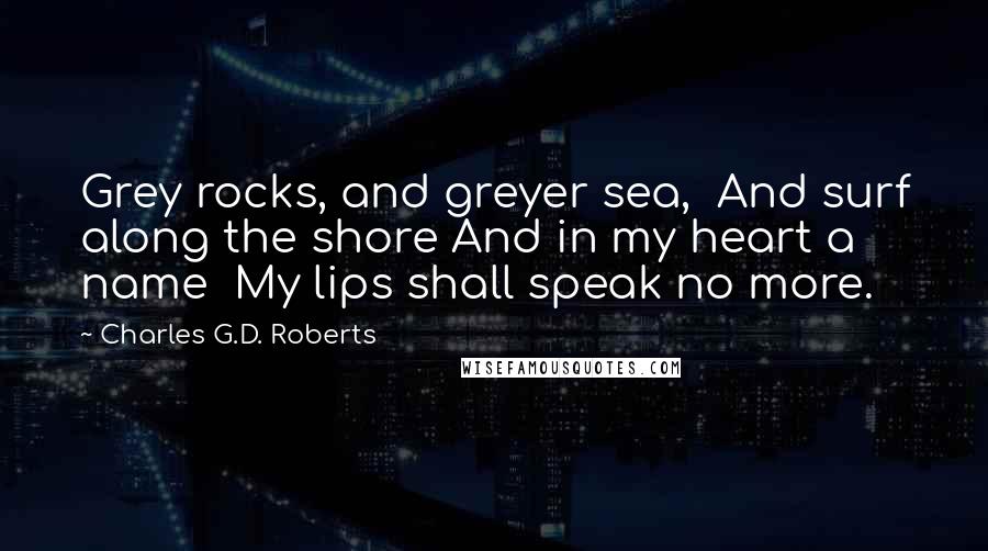 Charles G.D. Roberts Quotes: Grey rocks, and greyer sea, And surf along the shore And in my heart a name My lips shall speak no more.