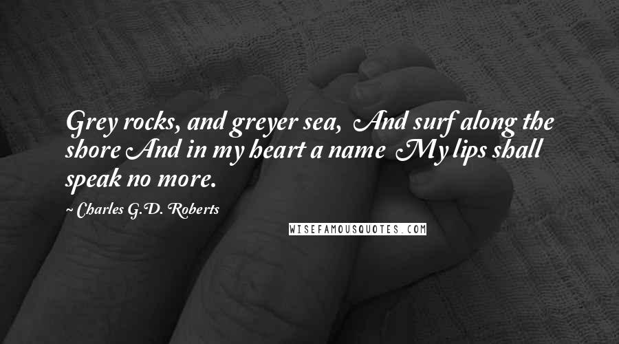 Charles G.D. Roberts Quotes: Grey rocks, and greyer sea, And surf along the shore And in my heart a name My lips shall speak no more.