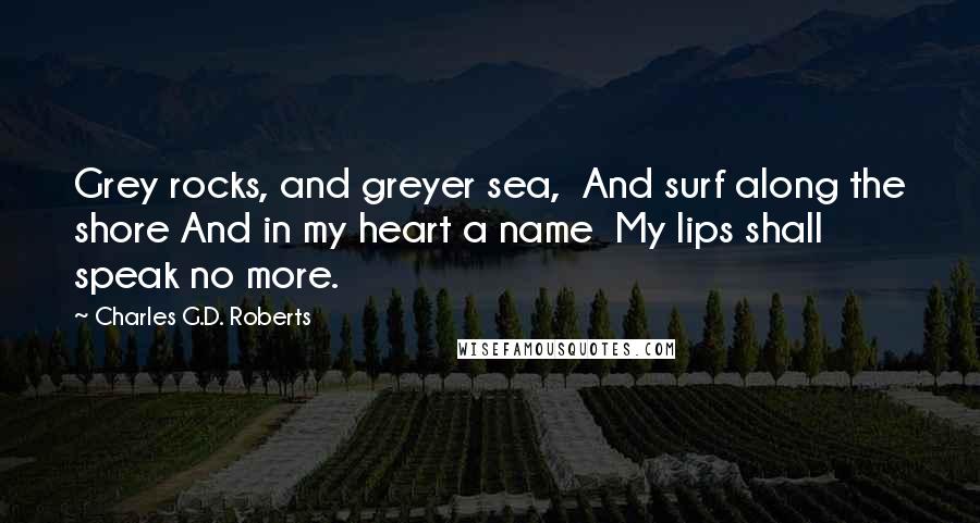 Charles G.D. Roberts Quotes: Grey rocks, and greyer sea,  And surf along the shore And in my heart a name  My lips shall speak no more.