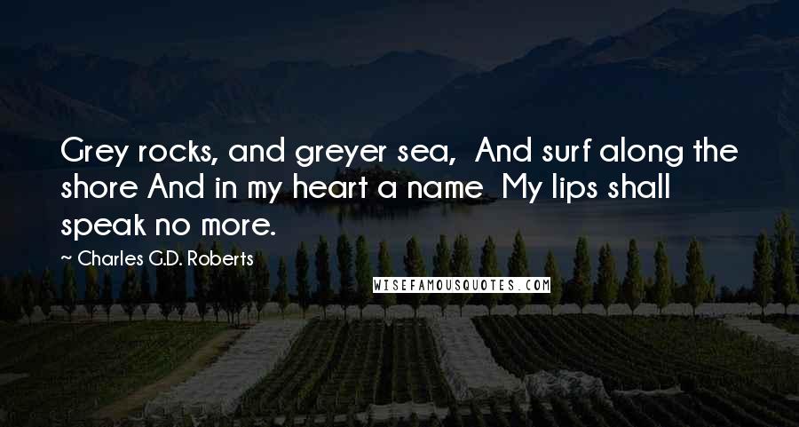 Charles G.D. Roberts Quotes: Grey rocks, and greyer sea, And surf along the shore And in my heart a name My lips shall speak no more.