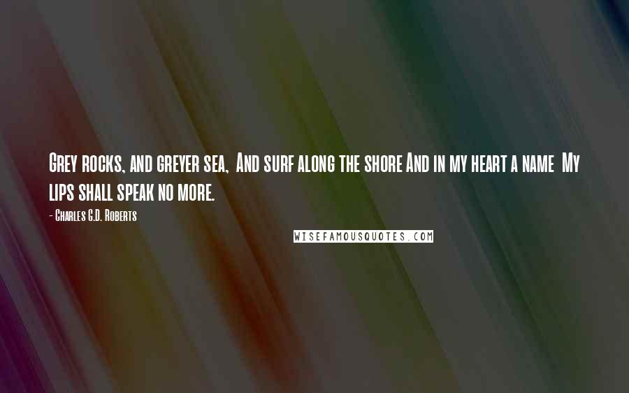 Charles G.D. Roberts Quotes: Grey rocks, and greyer sea, And surf along the shore And in my heart a name My lips shall speak no more.