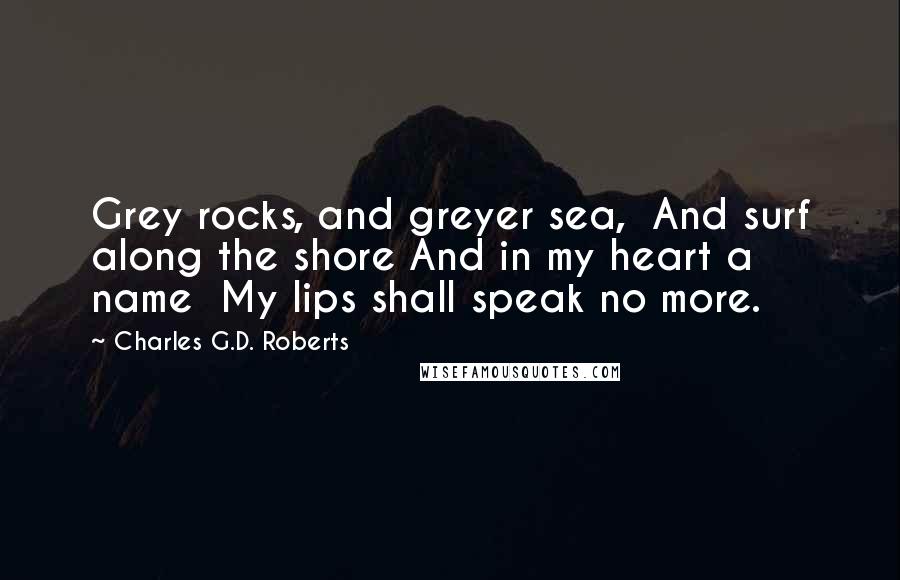 Charles G.D. Roberts Quotes: Grey rocks, and greyer sea,  And surf along the shore And in my heart a name  My lips shall speak no more.