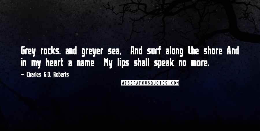 Charles G.D. Roberts Quotes: Grey rocks, and greyer sea,  And surf along the shore And in my heart a name  My lips shall speak no more.