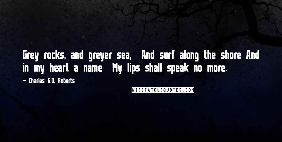Charles G.D. Roberts Quotes: Grey rocks, and greyer sea, And surf along the shore And in my heart a name My lips shall speak no more.