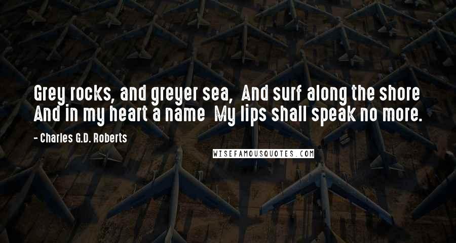 Charles G.D. Roberts Quotes: Grey rocks, and greyer sea,  And surf along the shore And in my heart a name  My lips shall speak no more.