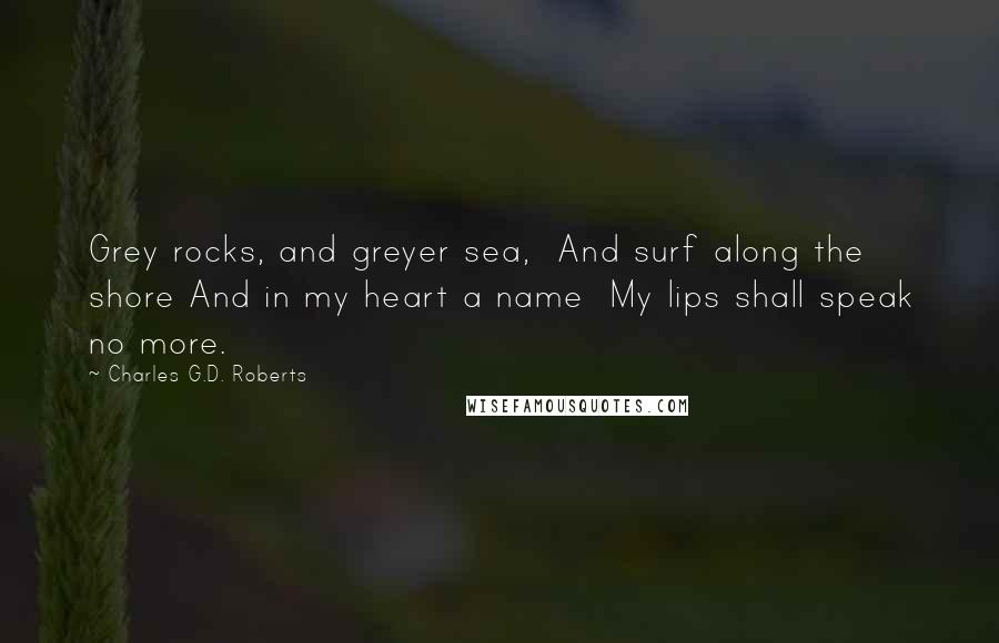 Charles G.D. Roberts Quotes: Grey rocks, and greyer sea, And surf along the shore And in my heart a name My lips shall speak no more.