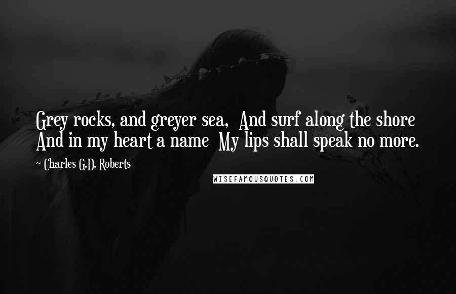 Charles G.D. Roberts Quotes: Grey rocks, and greyer sea, And surf along the shore And in my heart a name My lips shall speak no more.