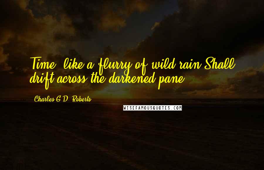 Charles G.D. Roberts Quotes: Time, like a flurry of wild rain,Shall drift across the darkened pane!
