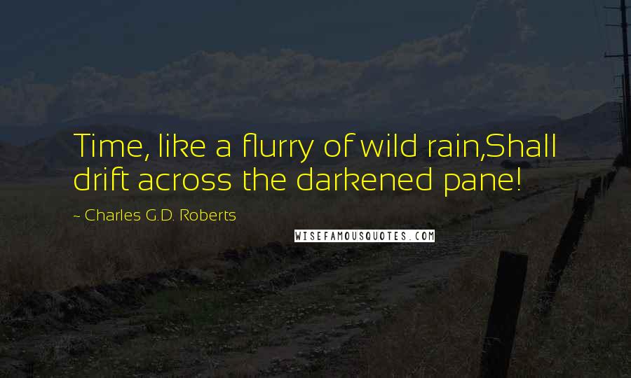 Charles G.D. Roberts Quotes: Time, like a flurry of wild rain,Shall drift across the darkened pane!