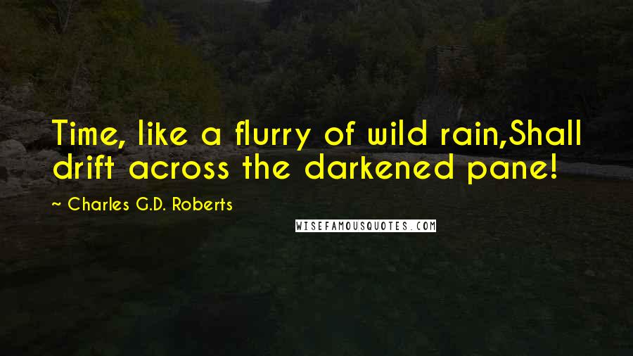 Charles G.D. Roberts Quotes: Time, like a flurry of wild rain,Shall drift across the darkened pane!