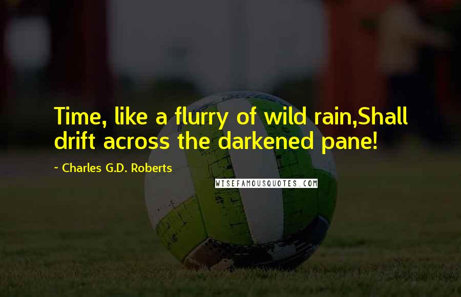 Charles G.D. Roberts Quotes: Time, like a flurry of wild rain,Shall drift across the darkened pane!