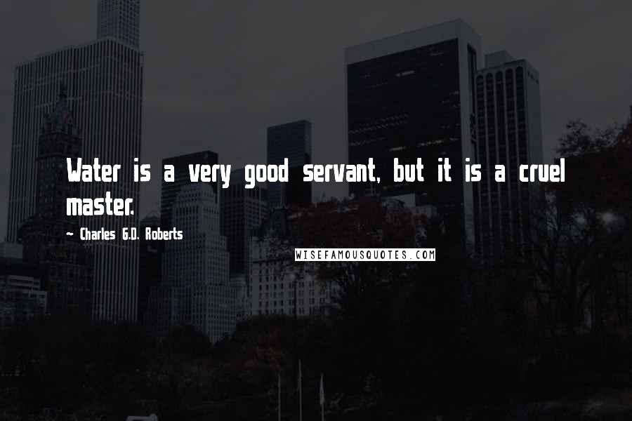 Charles G.D. Roberts Quotes: Water is a very good servant, but it is a cruel master.