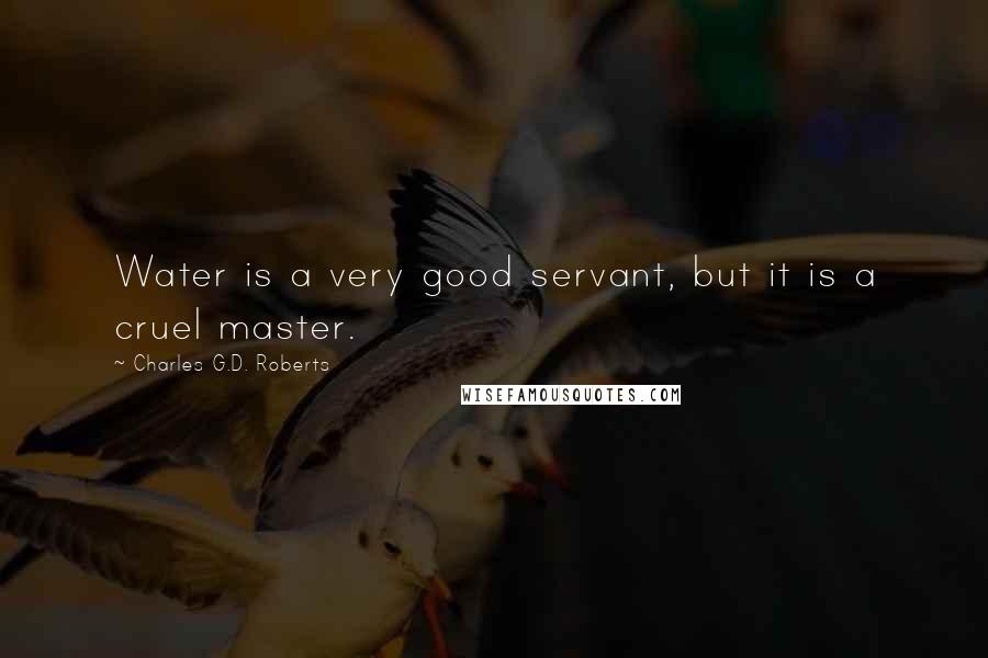 Charles G.D. Roberts Quotes: Water is a very good servant, but it is a cruel master.