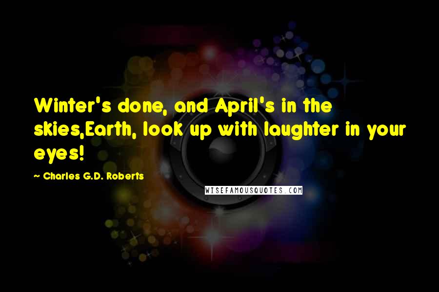 Charles G.D. Roberts Quotes: Winter's done, and April's in the skies,Earth, look up with laughter in your eyes!