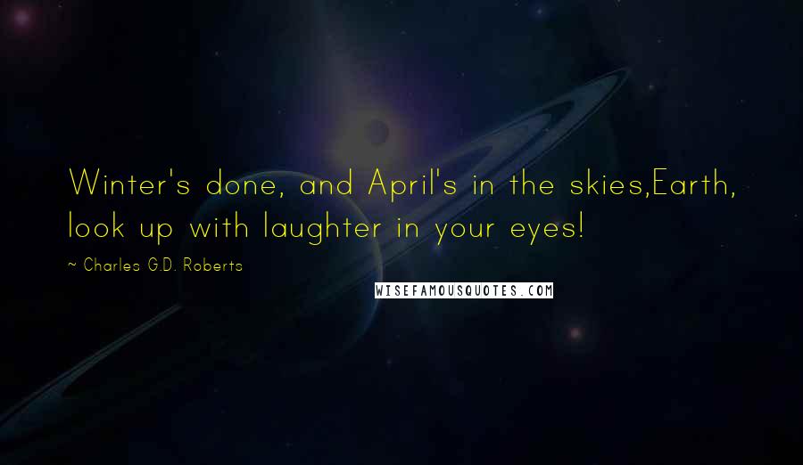 Charles G.D. Roberts Quotes: Winter's done, and April's in the skies,Earth, look up with laughter in your eyes!
