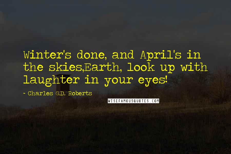 Charles G.D. Roberts Quotes: Winter's done, and April's in the skies,Earth, look up with laughter in your eyes!