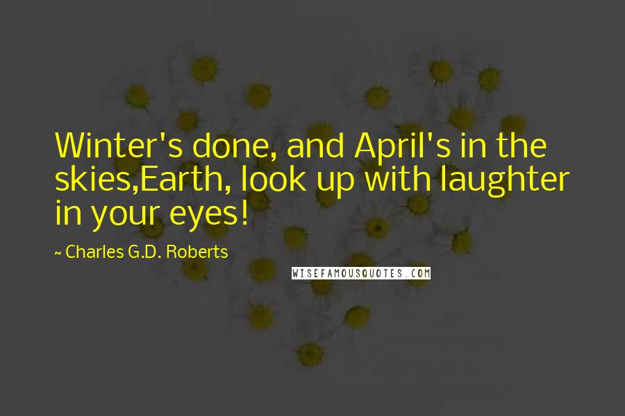 Charles G.D. Roberts Quotes: Winter's done, and April's in the skies,Earth, look up with laughter in your eyes!