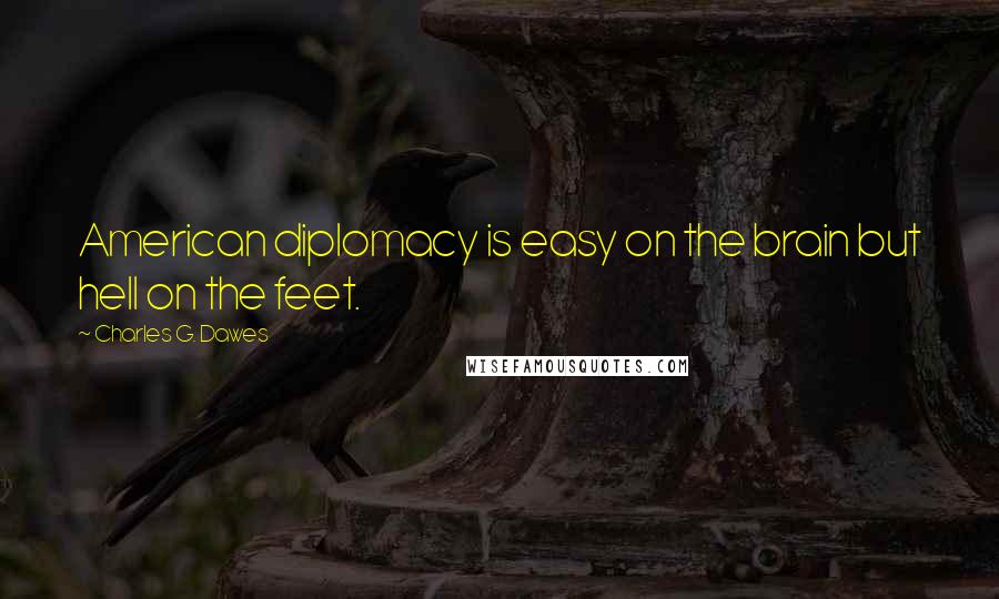 Charles G. Dawes Quotes: American diplomacy is easy on the brain but hell on the feet.