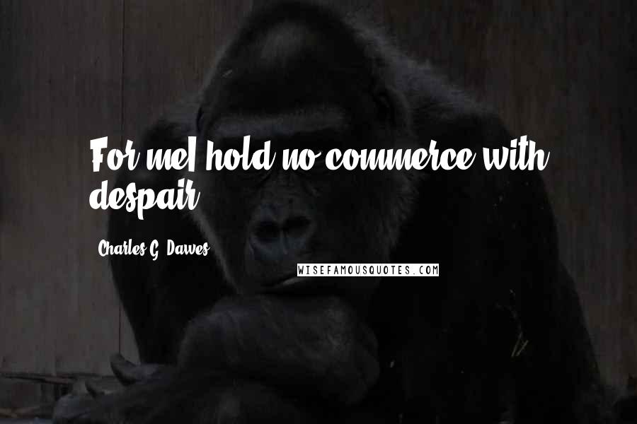 Charles G. Dawes Quotes: For meI hold no commerce with despair!