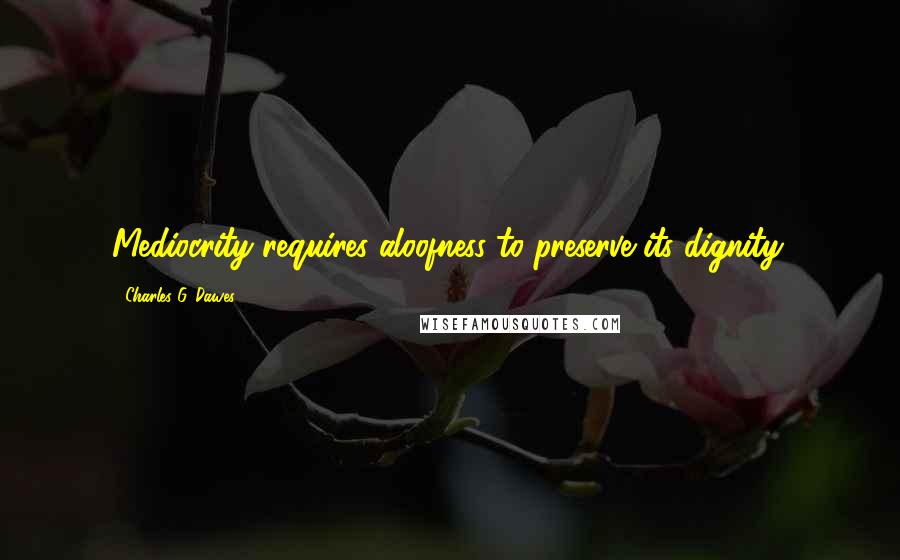 Charles G. Dawes Quotes: Mediocrity requires aloofness to preserve its dignity.