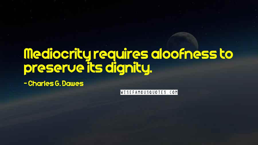 Charles G. Dawes Quotes: Mediocrity requires aloofness to preserve its dignity.