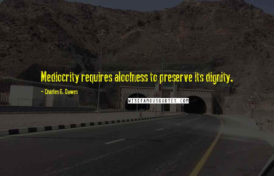 Charles G. Dawes Quotes: Mediocrity requires aloofness to preserve its dignity.