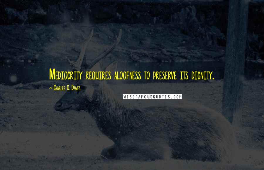 Charles G. Dawes Quotes: Mediocrity requires aloofness to preserve its dignity.