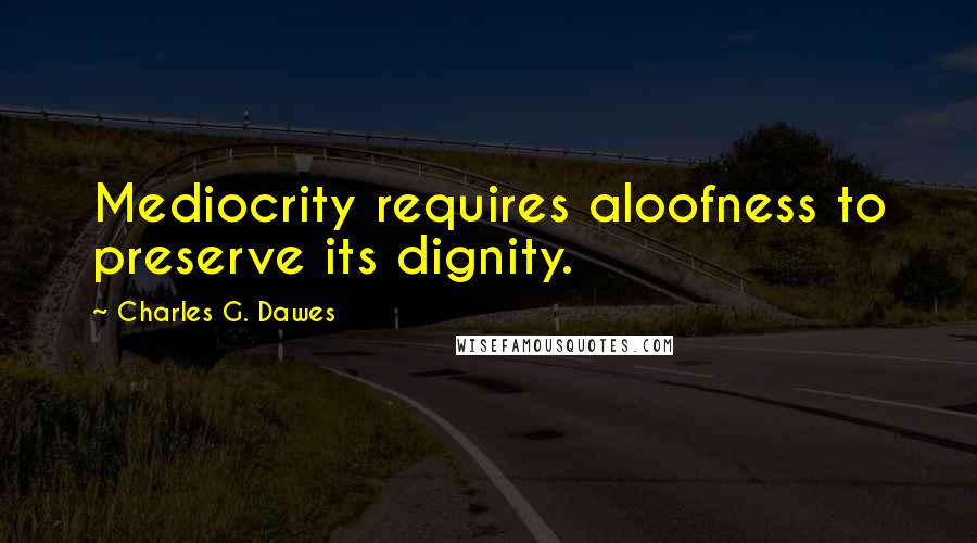 Charles G. Dawes Quotes: Mediocrity requires aloofness to preserve its dignity.