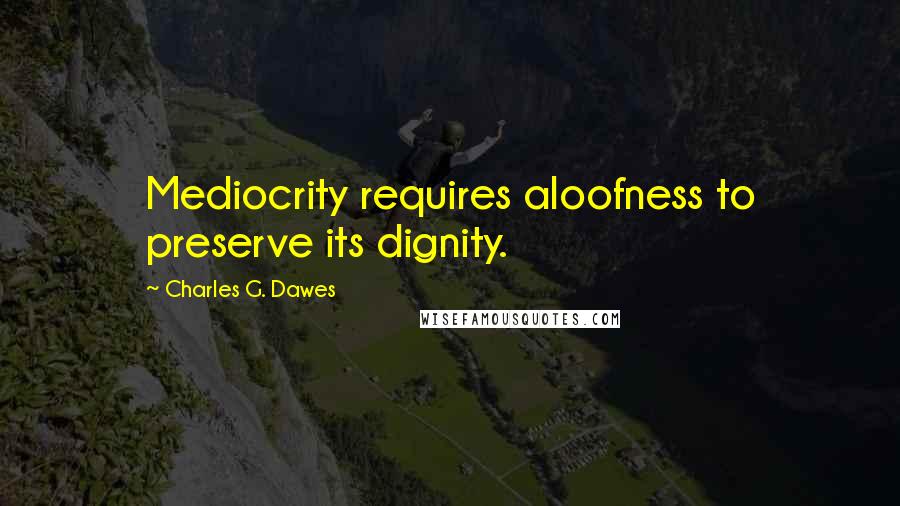 Charles G. Dawes Quotes: Mediocrity requires aloofness to preserve its dignity.