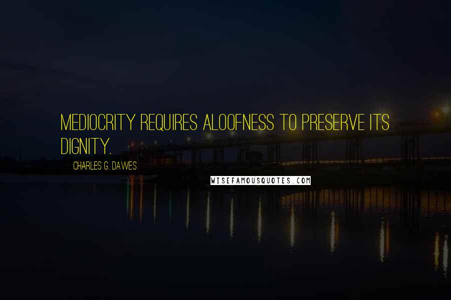 Charles G. Dawes Quotes: Mediocrity requires aloofness to preserve its dignity.