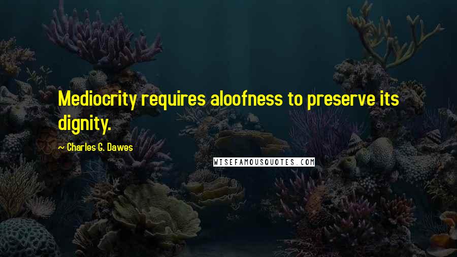 Charles G. Dawes Quotes: Mediocrity requires aloofness to preserve its dignity.